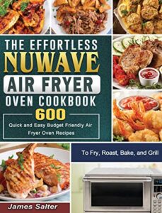The Effortless NuWave Air Fryer Oven Cookbook: 600 Budget-Friendly Recipes for Frying, Roasting, Baking, and Grilling